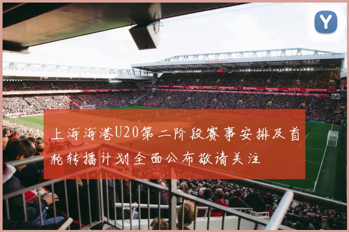 上海海港U20第二阶段赛事安排及首轮转播计划全面公布敬请关注