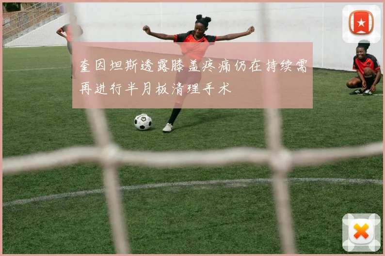 奎因坦斯透露膝盖疼痛仍在持续需再进行半月板清理手术