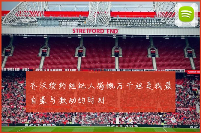 齐沃续约经纪人感慨万千这是我最自豪与激动的时刻