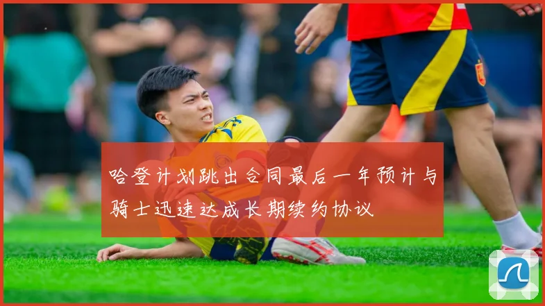 哈登计划跳出合同最后一年预计与骑士迅速达成长期续约协议