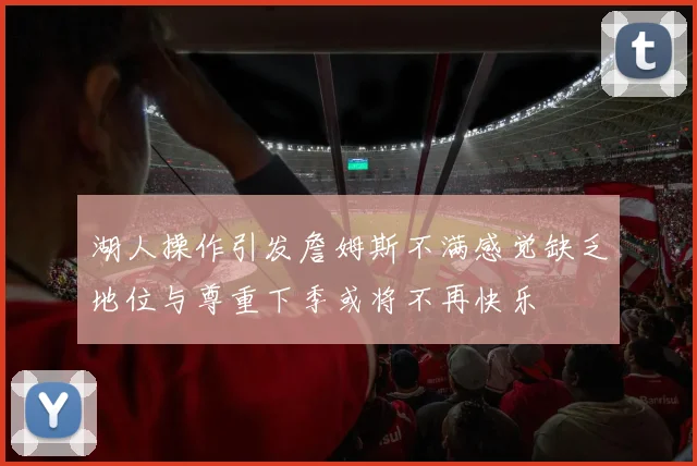 湖人操作引发詹姆斯不满感觉缺乏地位与尊重下季或将不再快乐