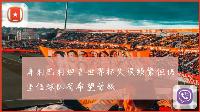 库利巴利坦言世界杯失误频繁但仍坚信球队有希望晋级