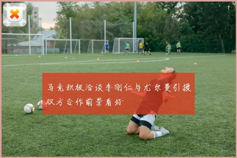 马竞积极洽谈李刚仁与尤尔曼引援双方合作前景看好