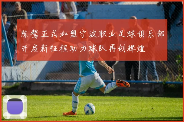 陈骜正式加盟宁波职业足球俱乐部开启新征程助力球队再创辉煌