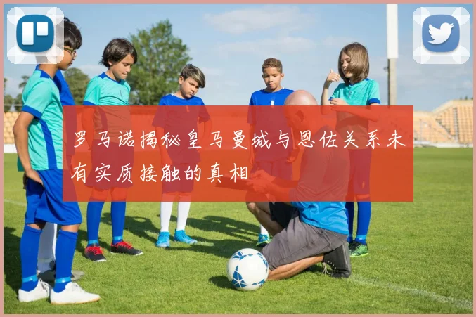 罗马诺揭秘皇马曼城与恩佐关系未有实质接触的真相