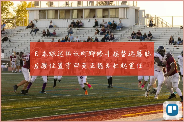 日本球迷热议町野修斗接替远藤航后腰位置守田英正能否扛起重任