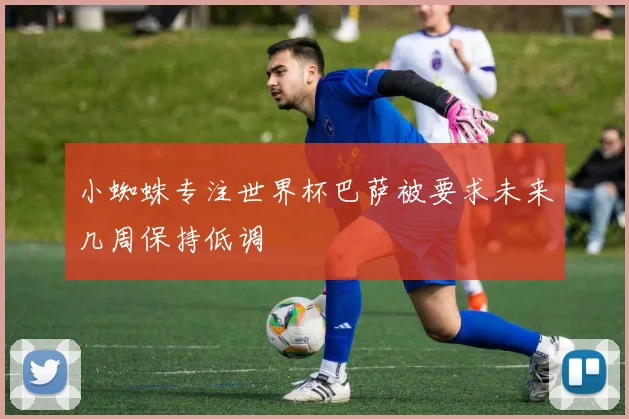 小蜘蛛专注世界杯巴萨被要求未来几周保持低调