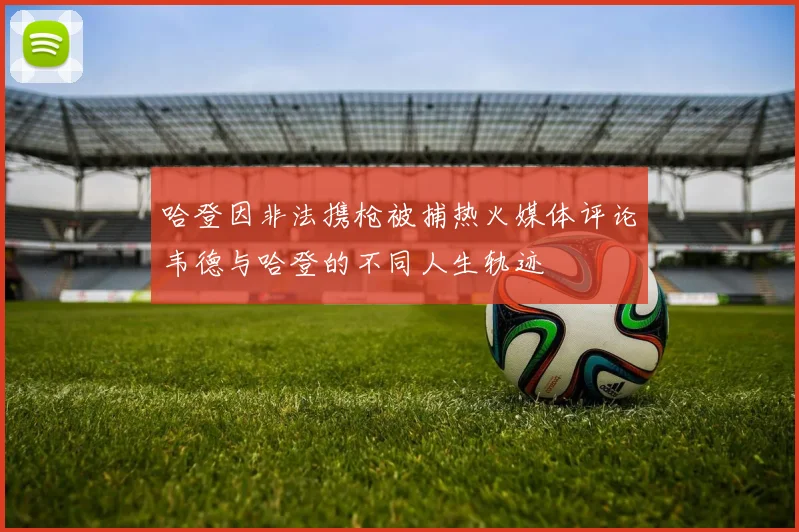 哈登因非法携枪被捕热火媒体评论韦德与哈登的不同人生轨迹