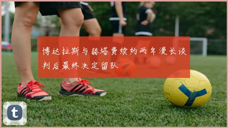 博达拉斯与赫塔费续约两年漫长谈判后最终决定留队