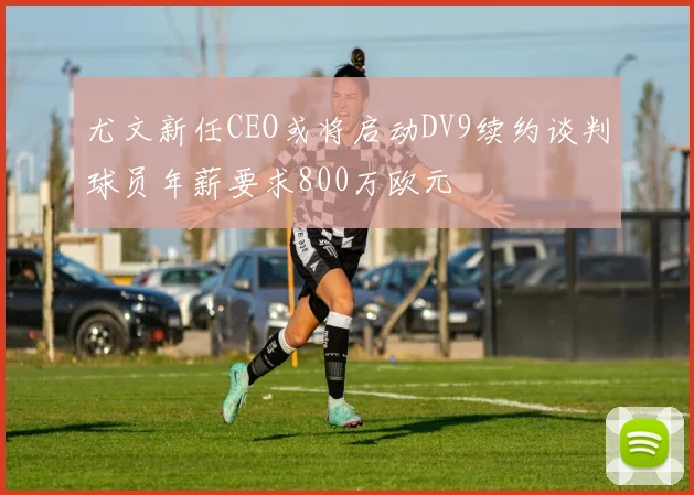 尤文新任CEO或将启动DV9续约谈判球员年薪要求800万欧元