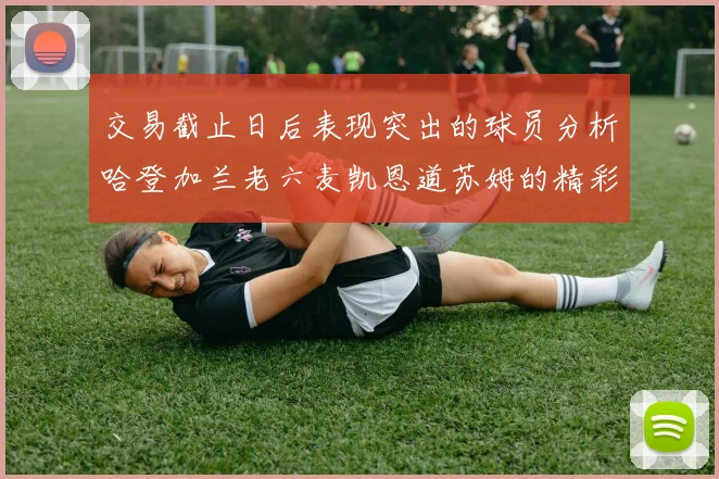 交易截止日后表现突出的球员分析哈登加兰老六麦凯恩道苏姆的精彩表现