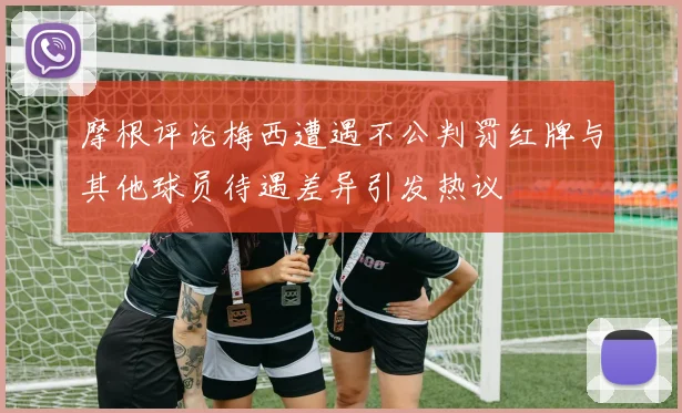 摩根评论梅西遭遇不公判罚红牌与其他球员待遇差异引发热议