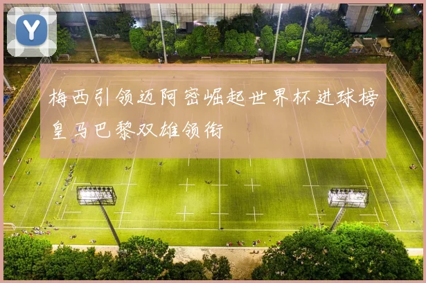 梅西引领迈阿密崛起世界杯进球榜皇马巴黎双雄领衔
