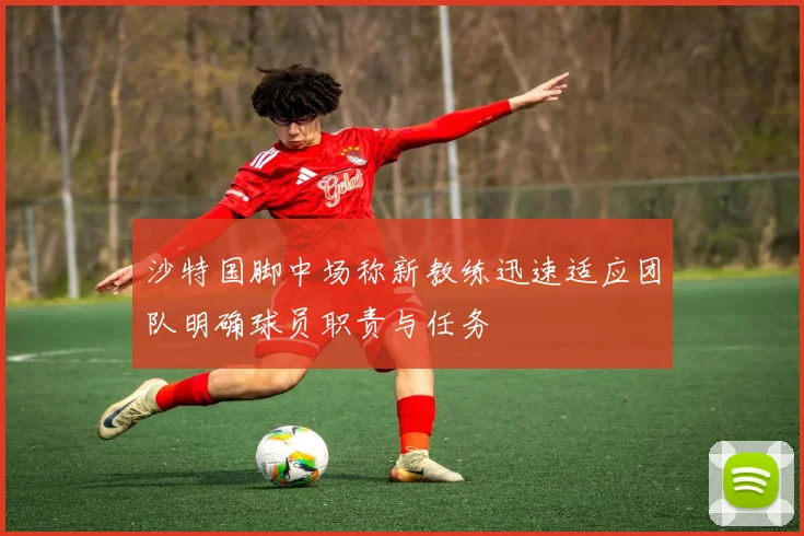 沙特国脚中场称新教练迅速适应团队明确球员职责与任务